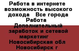 Работа в интернете, возможность высокого дохода - Все города Работа » Дополнительный заработок и сетевой маркетинг   . Новосибирская обл.,Новосибирск г.